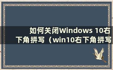 如何关闭Windows 10右下角拼写（win10右下角拼写）